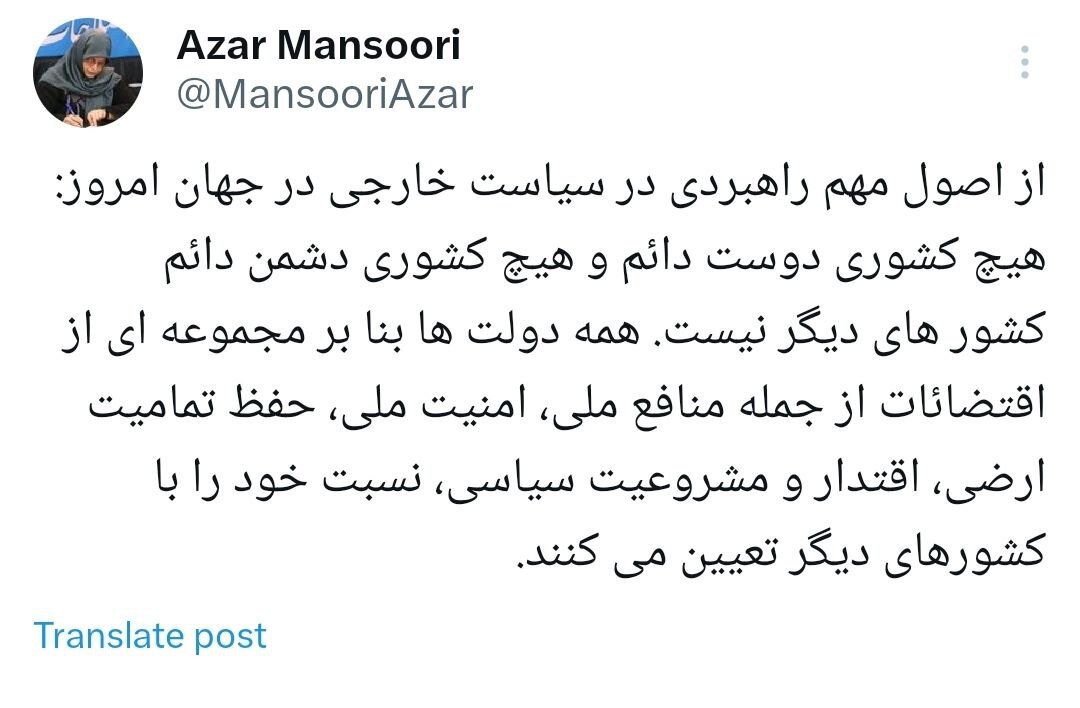 آذر منصوری: هیچ کشوری دوست دائم و هیچ کشوری دشمن دائم کشور های دیگر نیست/ دولت ها بنا بر منافع ملی و ... نسبت خود را با کشورهای دیگر تعیین می کنند
